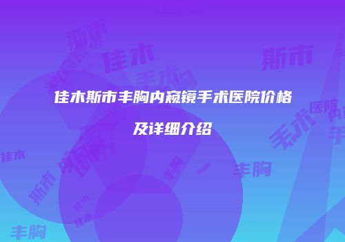 佳木斯市丰胸内窥镜手术医院价格及详细介绍