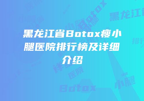 黑龙江省Botox瘦小腿医院排行榜及详细介绍