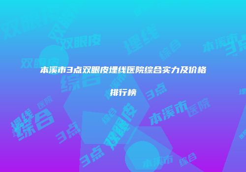 本溪市3点双眼皮埋线医院综合实力及价格排行榜