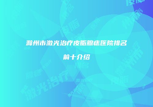 滁州市激光治疗皮脂腺痣医院排名前十介绍