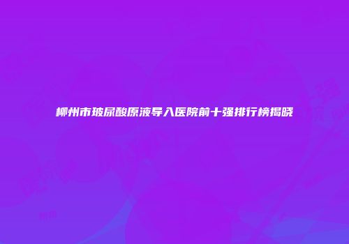 柳州市玻尿酸原液导入医院前十强排行榜揭晓