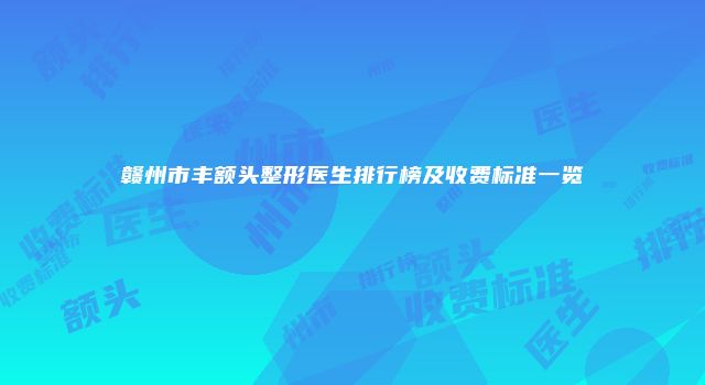 赣州市丰额头整形医生排行榜及收费标准一览