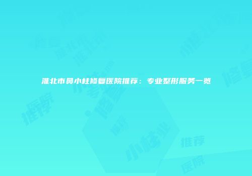 淮北市鼻小柱修复医院推荐：专业整形服务一览