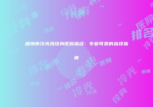 梧州市冷光洗纹身医院排名：专业可靠的选择指南