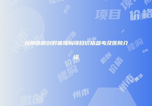 台州市微创假体隆胸项目价格参考及医院介绍