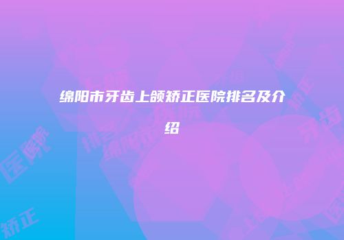 绵阳市牙齿上颌矫正医院排名及介绍