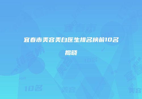 宜春市美容美白医生排名榜前10名揭晓