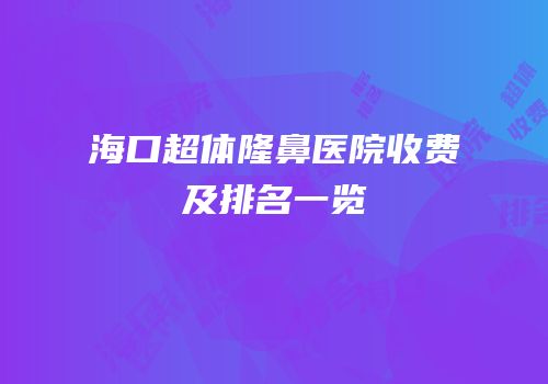 海口超体隆鼻医院收费及排名一览