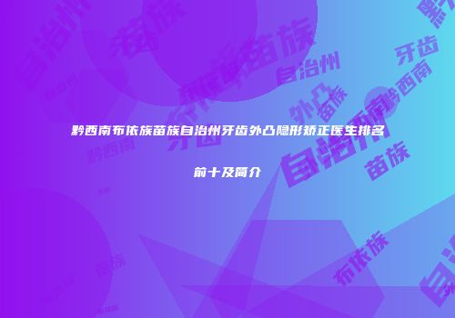黔西南布依族苗族自治州牙齿外凸隐形矫正医生排名前十及简介