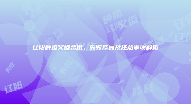 辽阳种植义齿费用、失败修复及注意事项解析