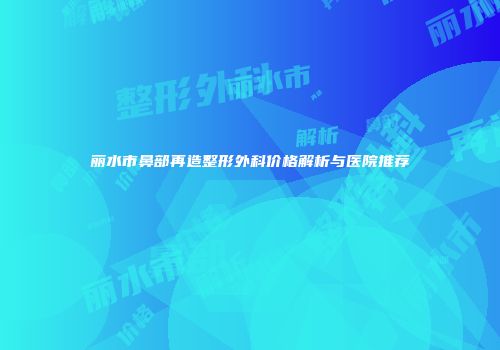 丽水市鼻部再造整形外科价格解析与医院推荐