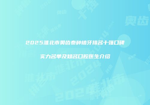2025淮北市奥齿泰种植牙排名十强口碑实力名单及知名口腔医生介绍