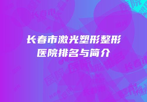 长春市激光塑形整形医院排名与简介