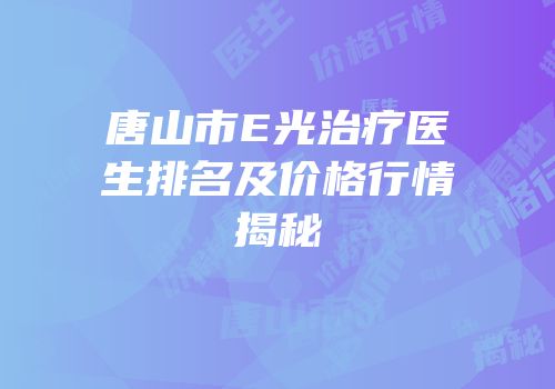 唐山市E光治疗医生排名及价格行情揭秘