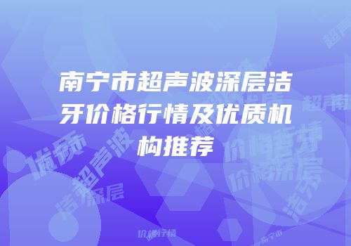 南宁市超声波深层洁牙价格行情及优质机构推荐