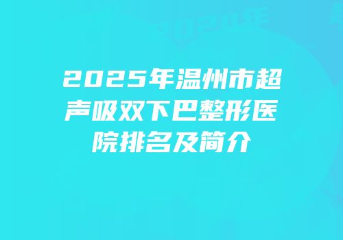 2025年温州市超声吸双下巴整形医院排名及简介