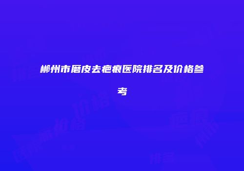 郴州市磨皮去疤痕医院排名及价格参考