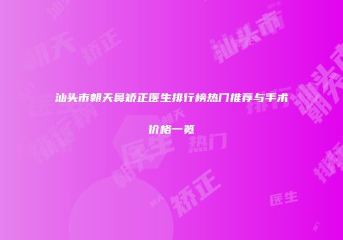 汕头市朝天鼻矫正医生排行榜热门推荐与手术价格一览