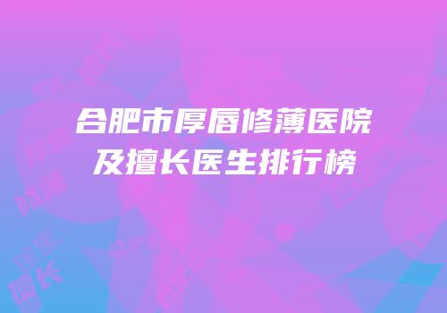 合肥市厚唇修薄医院及擅长医生排行榜