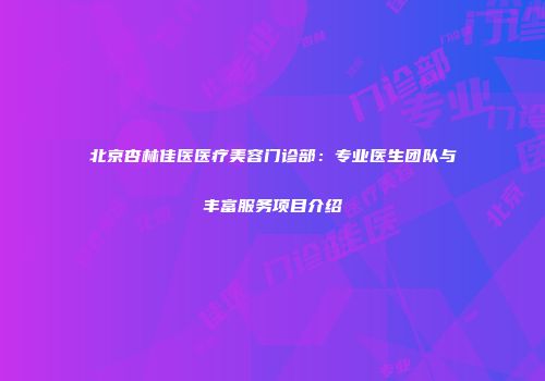 北京杏林佳医医疗美容门诊部：专业医生团队与丰富服务项目介绍