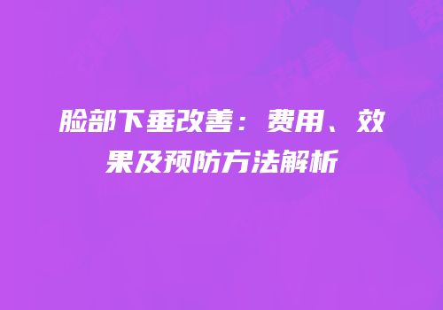 脸部下垂改善：费用、效果及预防方法解析