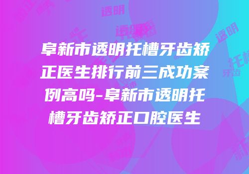 阜新市透明托槽牙齿矫正医生排行前三成功案例高吗-阜新市透明托槽牙齿矫正口腔医生