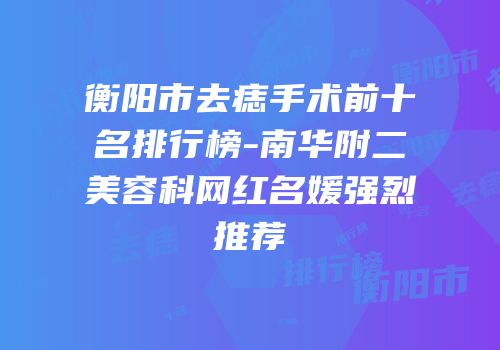 衡阳市去痣手术前十名排行榜-南华附二美容科网红名媛强烈推荐