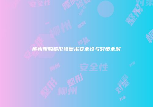 柳州隆胸整形修复术安全性与对策全解