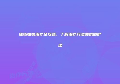 痤疮疤痕治疗全攻略：了解治疗方法和术后护理