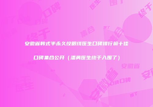 安徽省韩式半永久纹眼线医生口碑排行前十佳口碑集合公开（潘勇医生终于入围了）