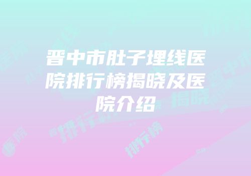 晋中市肚子埋线医院排行榜揭晓及医院介绍