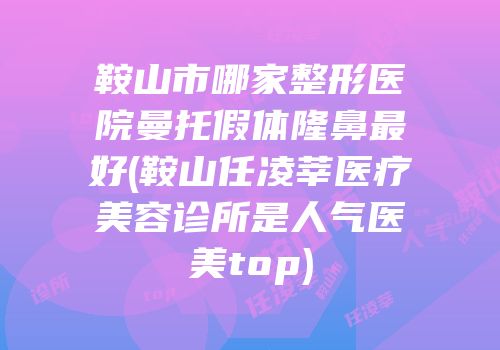 鞍山市哪家整形医院曼托假体隆鼻最好(鞍山任凌莘医疗美容诊所是人气医美top)