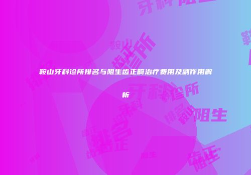 鞍山牙科诊所排名与阻生齿正畸治疗费用及副作用解析