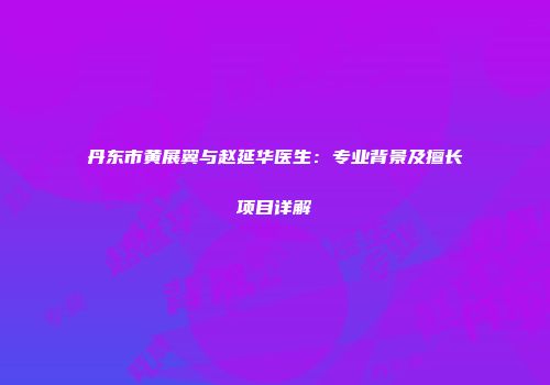 丹东市黄展翼与赵延华医生：专业背景及擅长项目详解