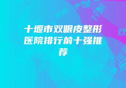 十堰市双眼皮整形医院排行前十强推荐