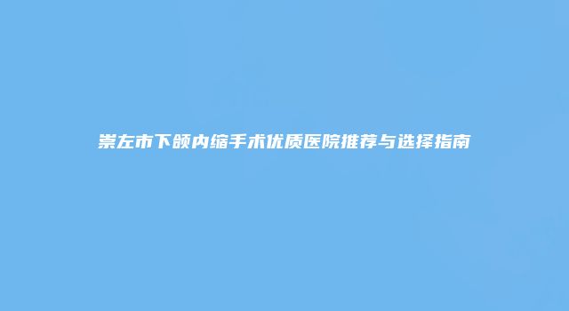 崇左市下颌内缩手术优质医院推荐与选择指南