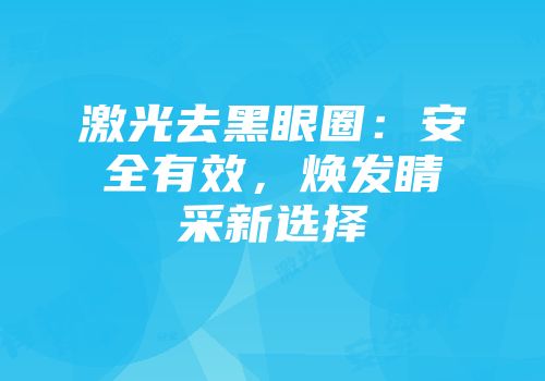 激光去黑眼圈：安全有效，焕发睛采新选择