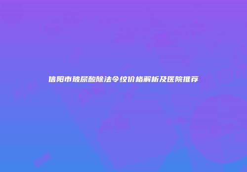 信阳市玻尿酸除法令纹价格解析及医院推荐