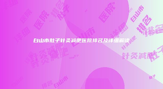 白山市肚子针灸减肥医院排名及详细解读