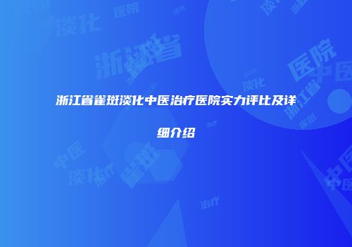 浙江省雀斑淡化中医治疗医院实力评比及详细介绍