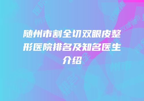 随州市割全切双眼皮整形医院排名及知名医生介绍