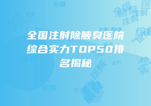全国注射除腋臭医院综合实力TOP50排名揭秘