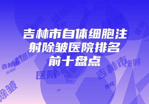 吉林市自体细胞注射除皱医院排名前十盘点