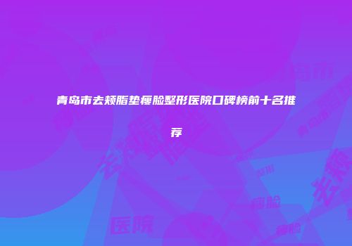 青岛市去颊脂垫瘦脸整形医院口碑榜前十名推荐