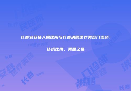 长春农安县人民医院与长春洪鹏医疗美容门诊部：技术比拼，美丽之选