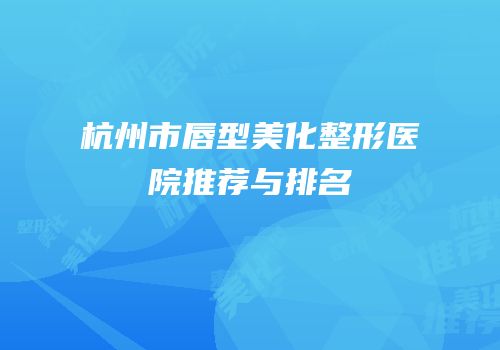 杭州市唇型美化整形医院推荐与排名