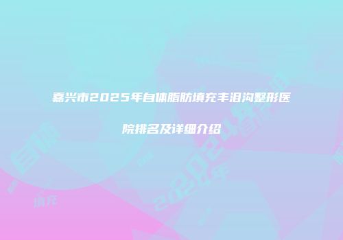 嘉兴市2025年自体脂肪填充丰泪沟整形医院排名及详细介绍