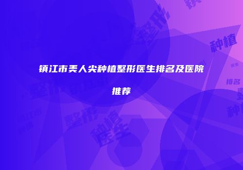 镇江市美人尖种植整形医生排名及医院推荐