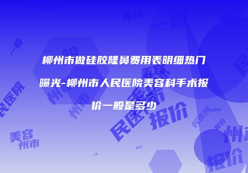 柳州市做硅胶隆鼻费用表明细热门曝光-柳州市人民医院美容科手术报价一般是多少