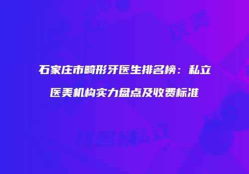 石家庄市畸形牙医生排名榜：私立医美机构实力盘点及收费标准